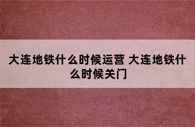 大连地铁什么时候运营 大连地铁什么时候关门